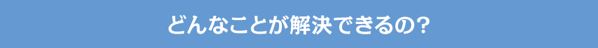 どんなことが解決できるの？